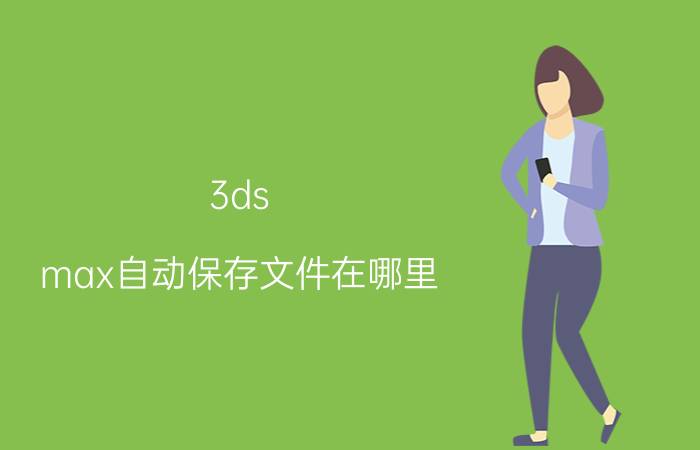 3ds max自动保存文件在哪里 3D渲染图保存完以后找不到？